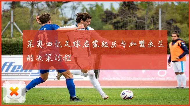 莱奥回忆足球启蒙经历与加盟米兰的决策过程