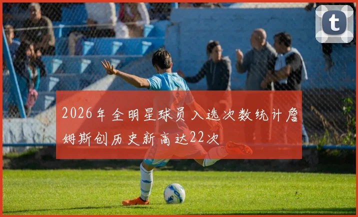 2026年全明星球员入选次数统计詹姆斯创历史新高达22次